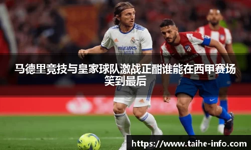 马德里竞技与皇家球队激战正酣谁能在西甲赛场笑到最后